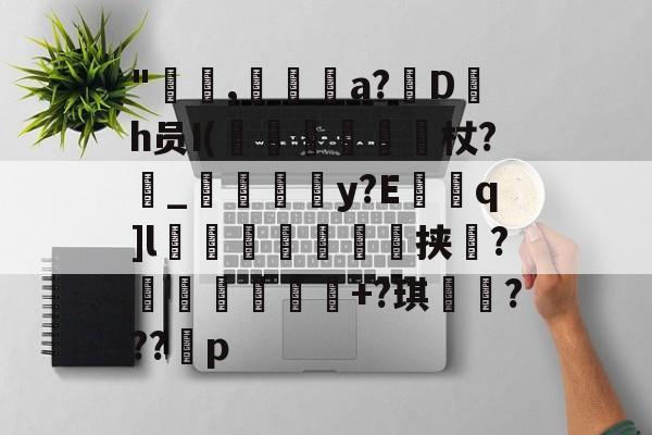 九游-"咹,瀞逬a?D罰h员I(昡蠒綂杖?鼀_匞荳y?Eq]l袙茀頍鵥佺挟瑻?穫塭厎+?琪岹騞???p的简单介绍